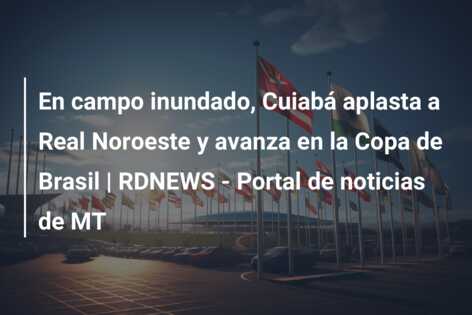 En campo inundado, Cuiabá aplasta a Real Noroeste y avanza en la Copa de Brasil | RDNEWS – Portal de noticias de MT