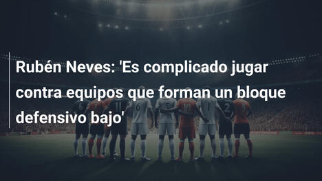Rubén Neves: 'Es complicado jugar contra equipos que forman un bloque defensivo bajo'