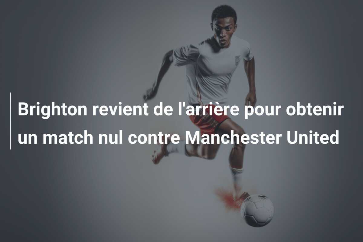 Brighton revient de l'arrière pour obtenir un match nul contre Manchester United