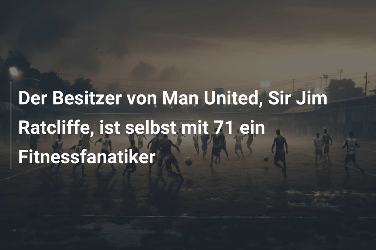 Der Besitzer von Man United, Sir Jim Ratcliffe, ist selbst mit 71 ein Fitnessfanatiker