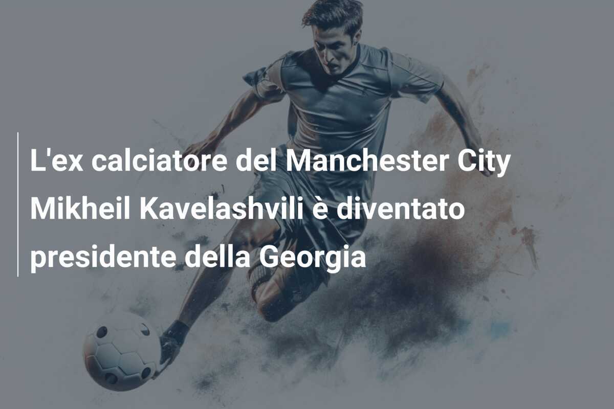 L'ex calciatore del Manchester City Mikheil Kavelashvili è diventato presidente della Georgia
