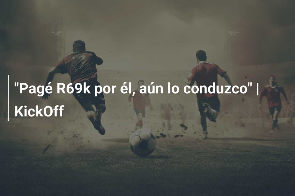 "Pagé R69k por él, aún lo conduzco" | KickOff