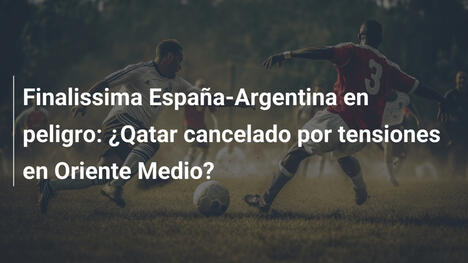 Finalissima España-Argentina en peligro: ¿Qatar cancelado por tensiones en Oriente Medio?