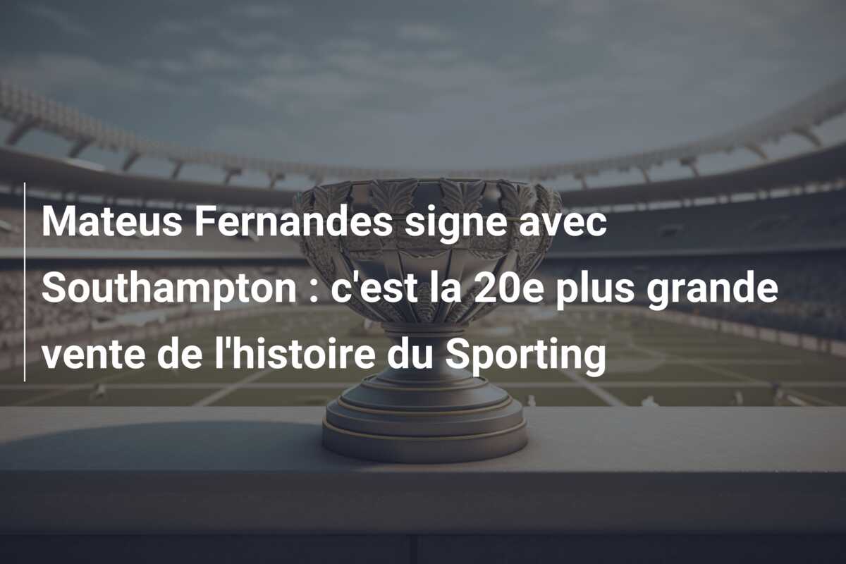 Mateus Fernandes signe avec Southampton : c’est la 20e plus grande vente de l’histoire du Sporting