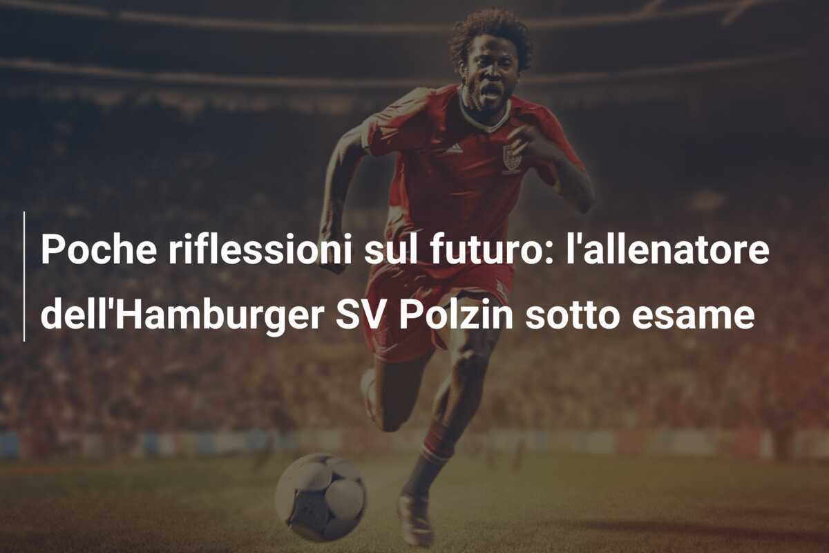 Poche riflessioni sul futuro: l'allenatore dell'Hamburger SV Polzin sotto esame