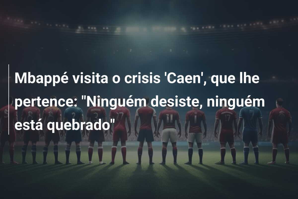Mbappé visita o crisis 'Caen', que lhe pertence: "Ninguém desiste, ninguém está quebrado"
