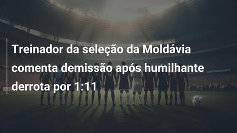 Treinador da seleção da Moldávia comenta demissão após humilhante derrota por 1:11