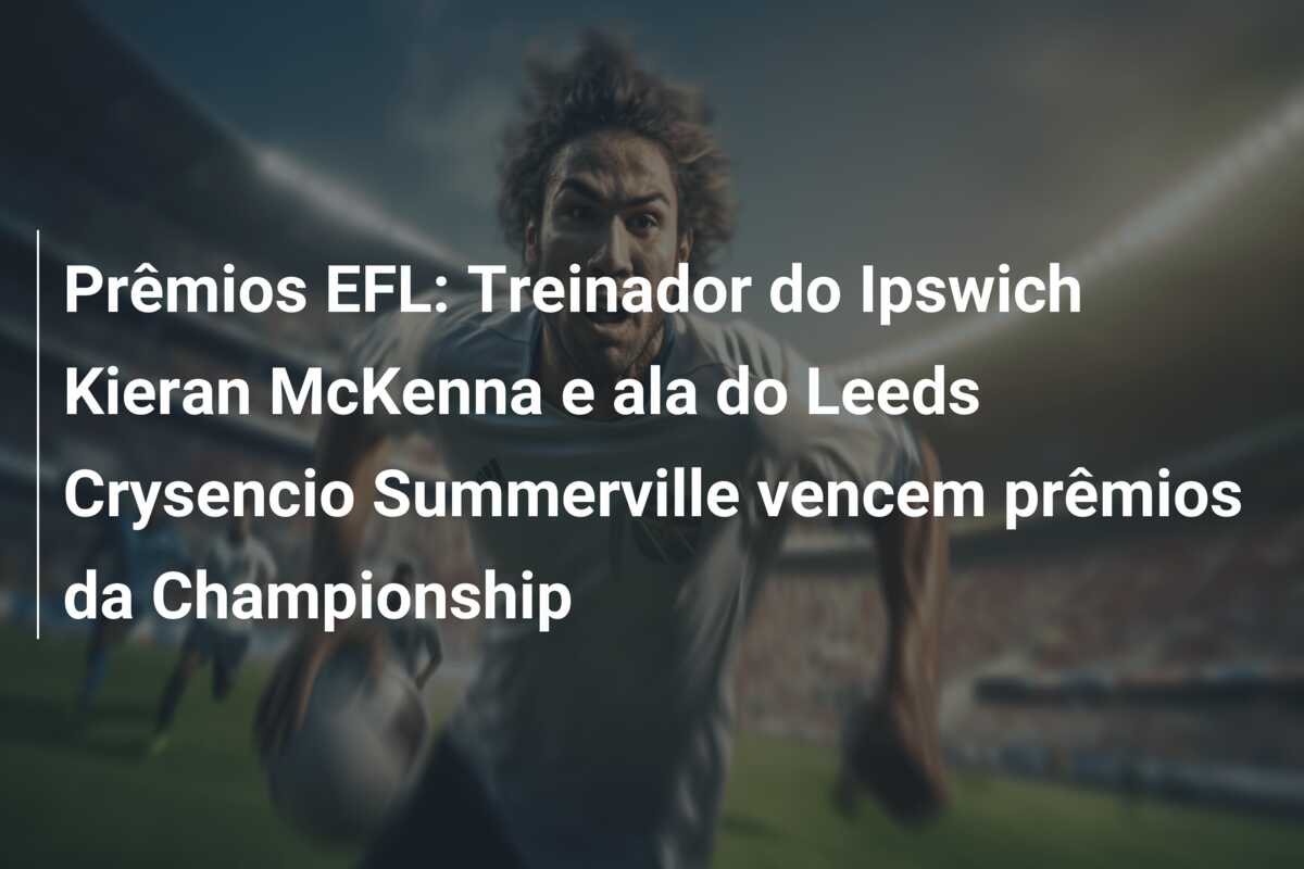 Prêmios EFL: Treinador do Ipswich Kieran McKenna e ala do Leeds Crysencio Summerville vencem prêmios da Championship