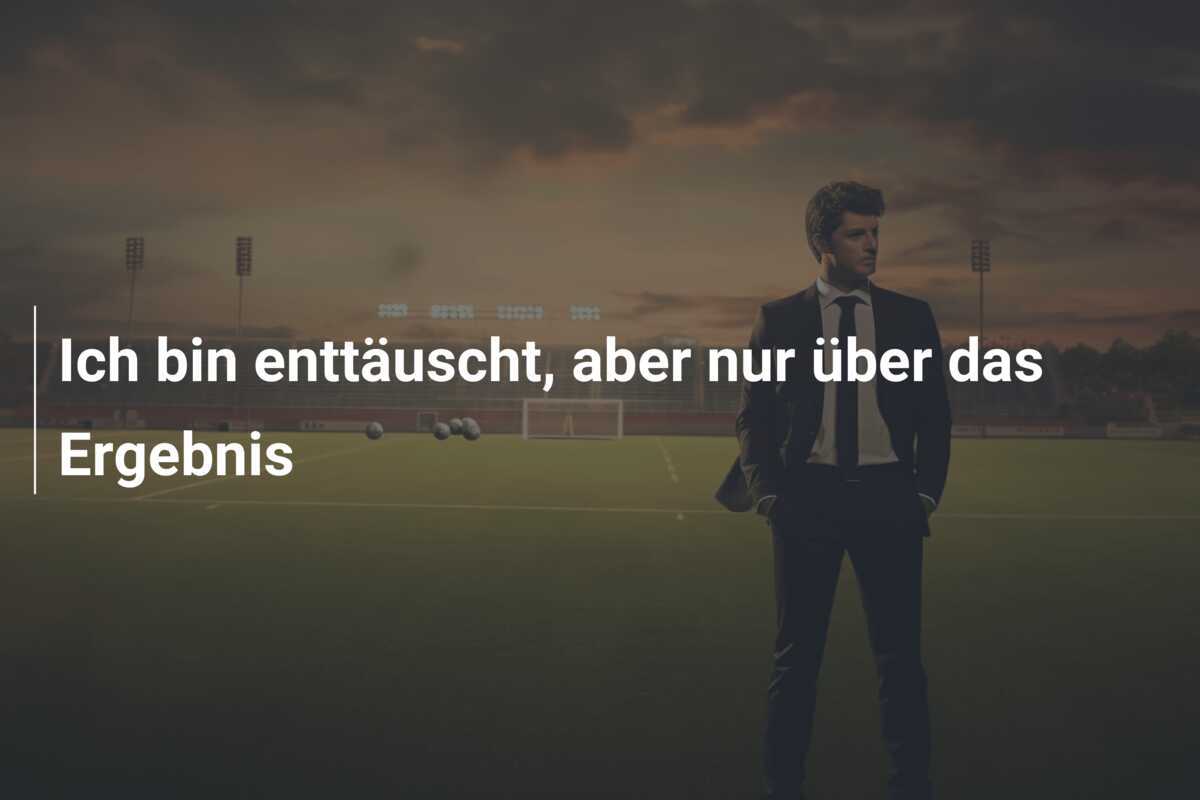 Ich bin enttäuscht, aber nur über das Ergebnis