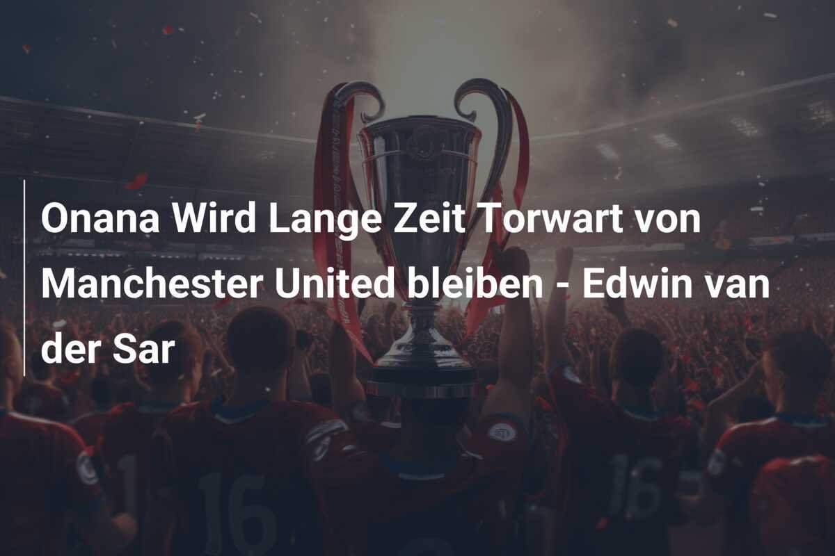 Onana Wird Lange Zeit Torwart von Manchester United bleiben - Edwin van der Sar