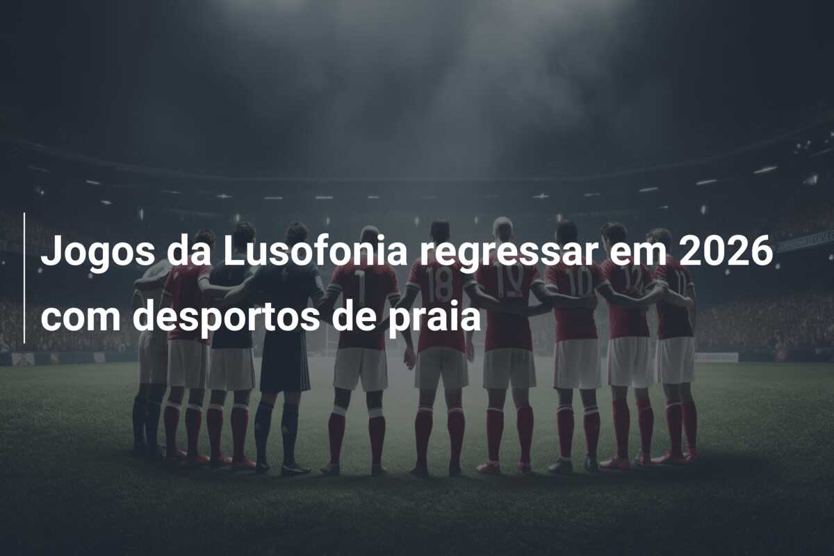Jogos da Lusofonia regressar em 2026 com desportos de praia
