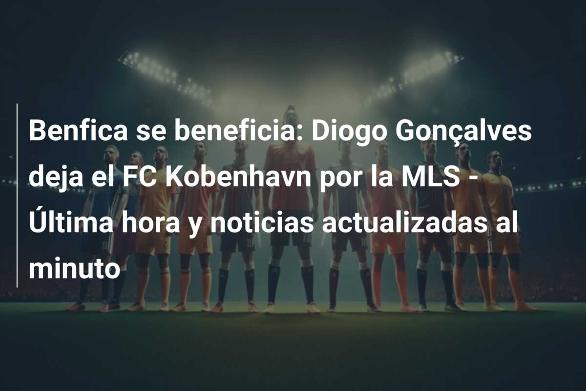 Benfica se beneficia: Diogo Gonçalves deja el FC Kobenhavn por la MLS – Última hora y noticias actualizadas al minuto