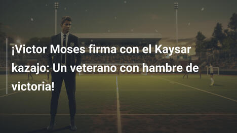 ¡Victor Moses firma con el Kaysar kazajo: Un veterano con hambre de victoria!