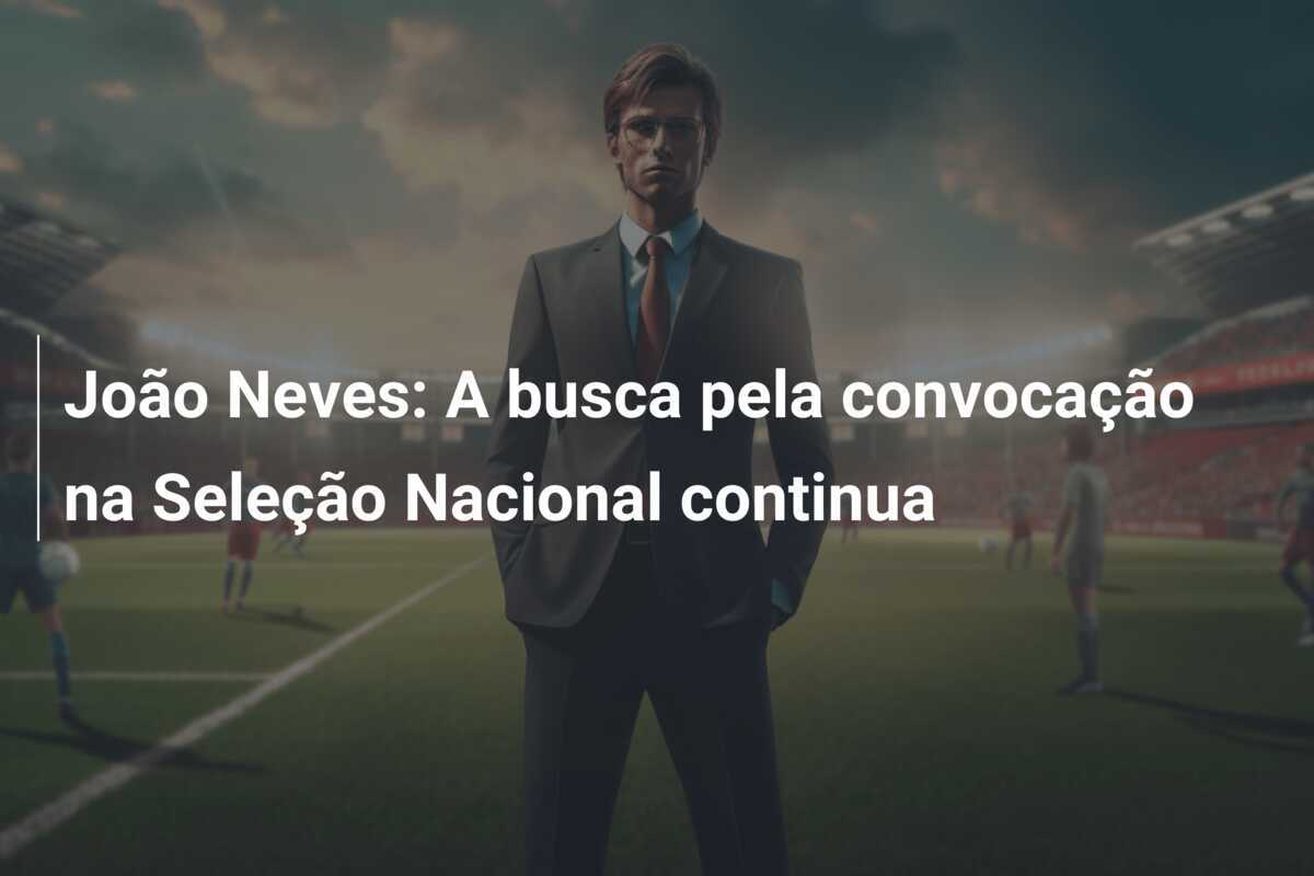 João Neves: A busca pela convocação na Seleção Nacional continua