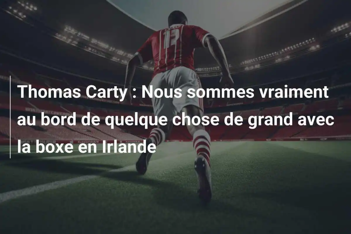 Thomas Carty : Nous sommes vraiment au bord de quelque chose de grand avec la boxe en Irlande