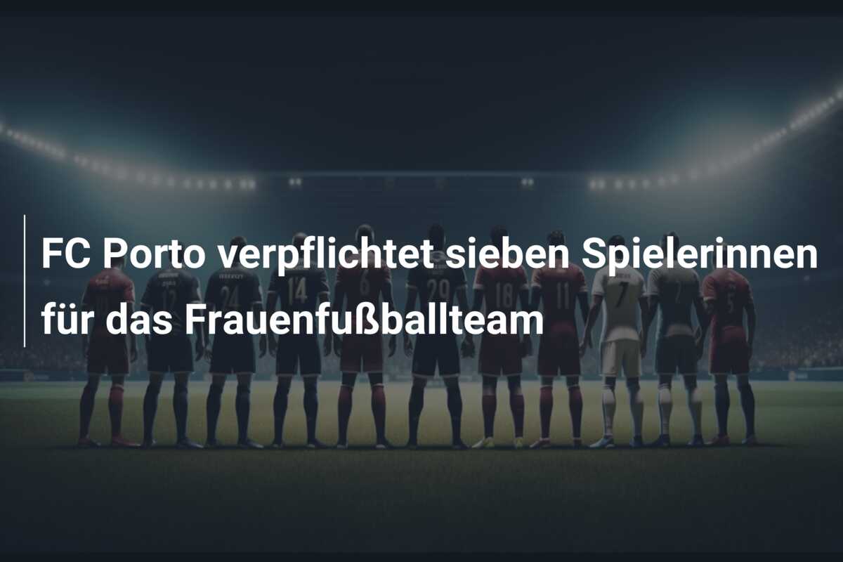 FC Porto verpflichtet sieben Spielerinnen für das Frauenfußballteam