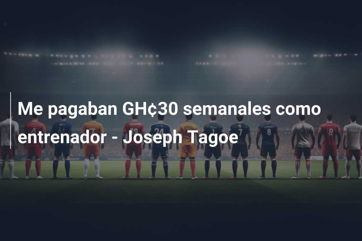 Me pagaban GH¢30 semanales como entrenador - Joseph Tagoe