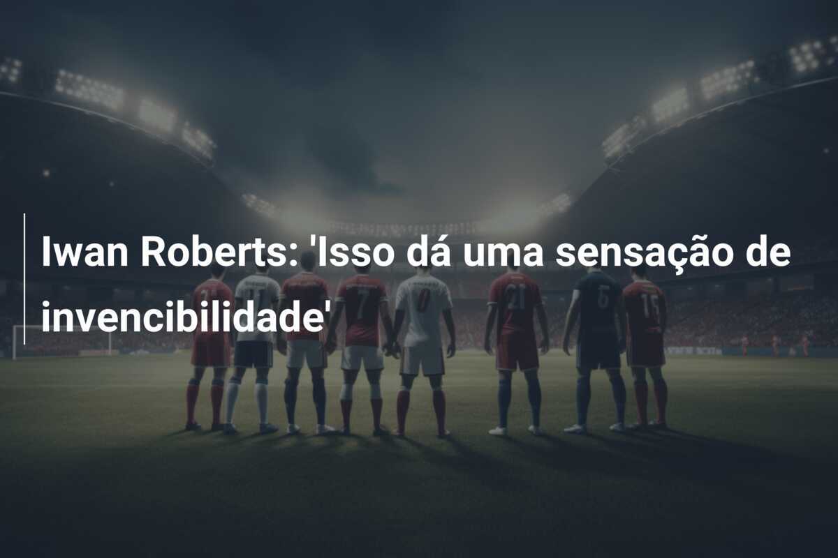 Iwan Roberts: 'Isso dá uma sensação de invencibilidade'