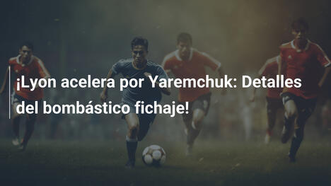 ¡Lyon acelera por Yaremchuk: Detalles del bombástico fichaje!