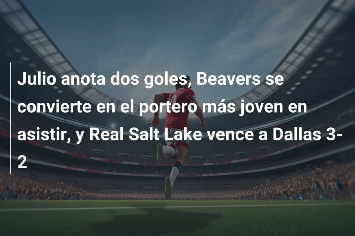 Julio anota dos goles, Beavers se convierte en el portero más joven en asistir, y Real Salt Lake vence a Dallas 3-2