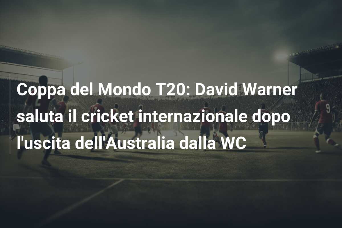 Coppa del Mondo T20: David Warner saluta il cricket internazionale dopo l’uscita dell’Australia dalla WC