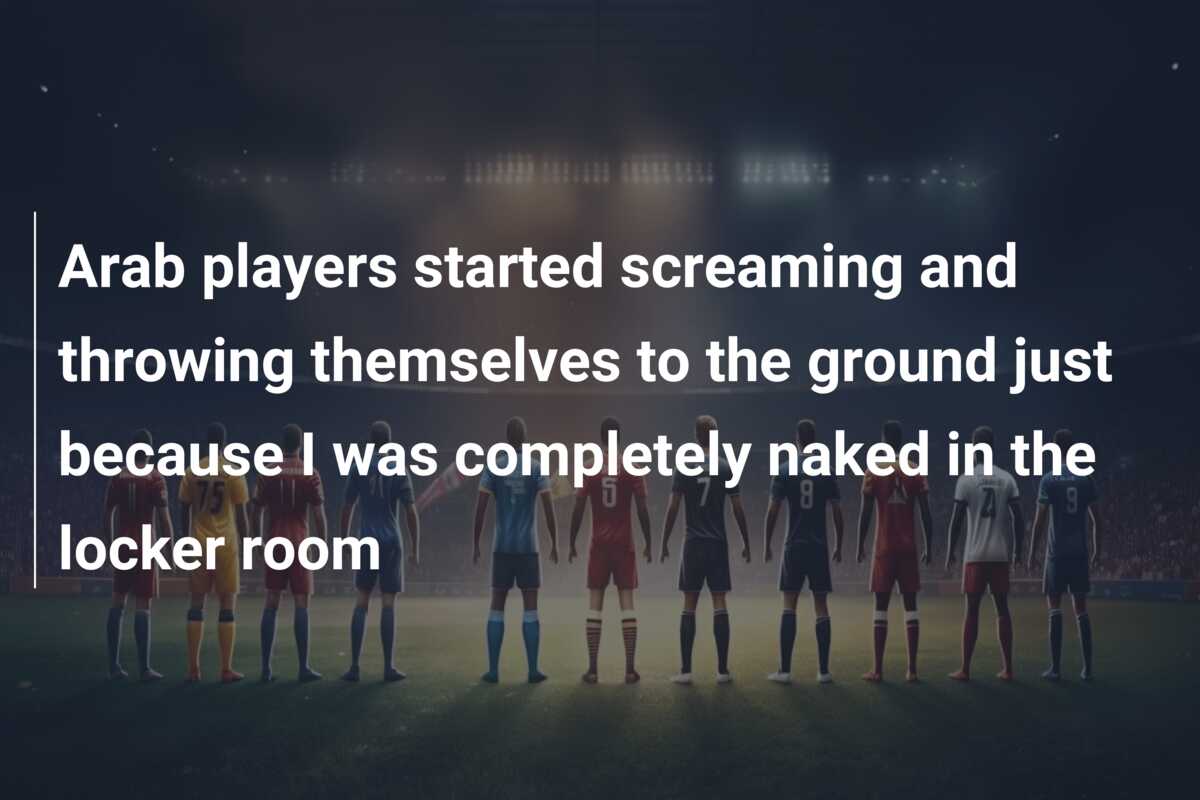 Arab players started screaming and throwing themselves to the ground just  because I was completely naked in the locker room - azscore.com