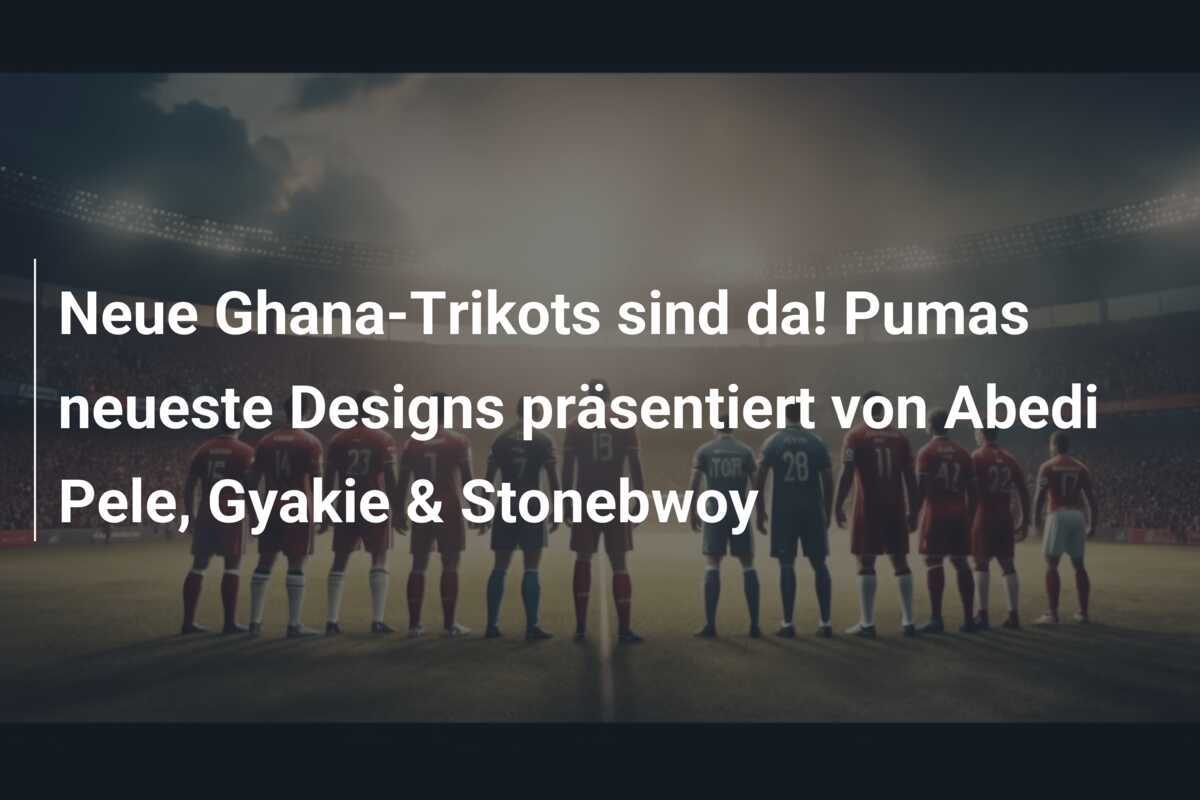 Neue Ghana-Trikots sind da! Pumas neueste Designs präsentiert von Abedi Pele, Gyakie & Stonebwoy