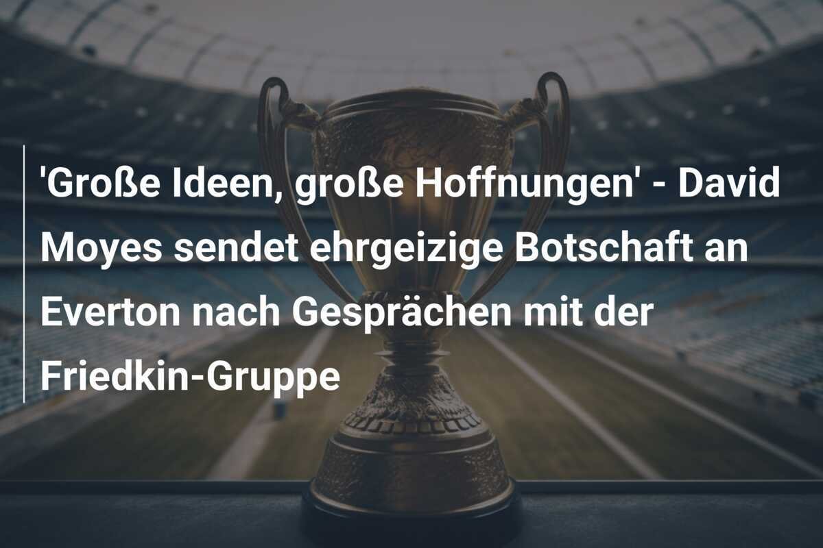 'Große Ideen, große Hoffnungen' - David Moyes sendet ehrgeizige Botschaft an Everton nach Gesprächen mit der Friedkin-Gruppe
