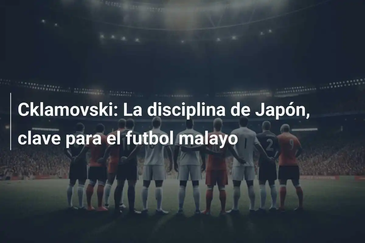 Cklamovski: La disciplina de Japón, clave para el futbol malayo