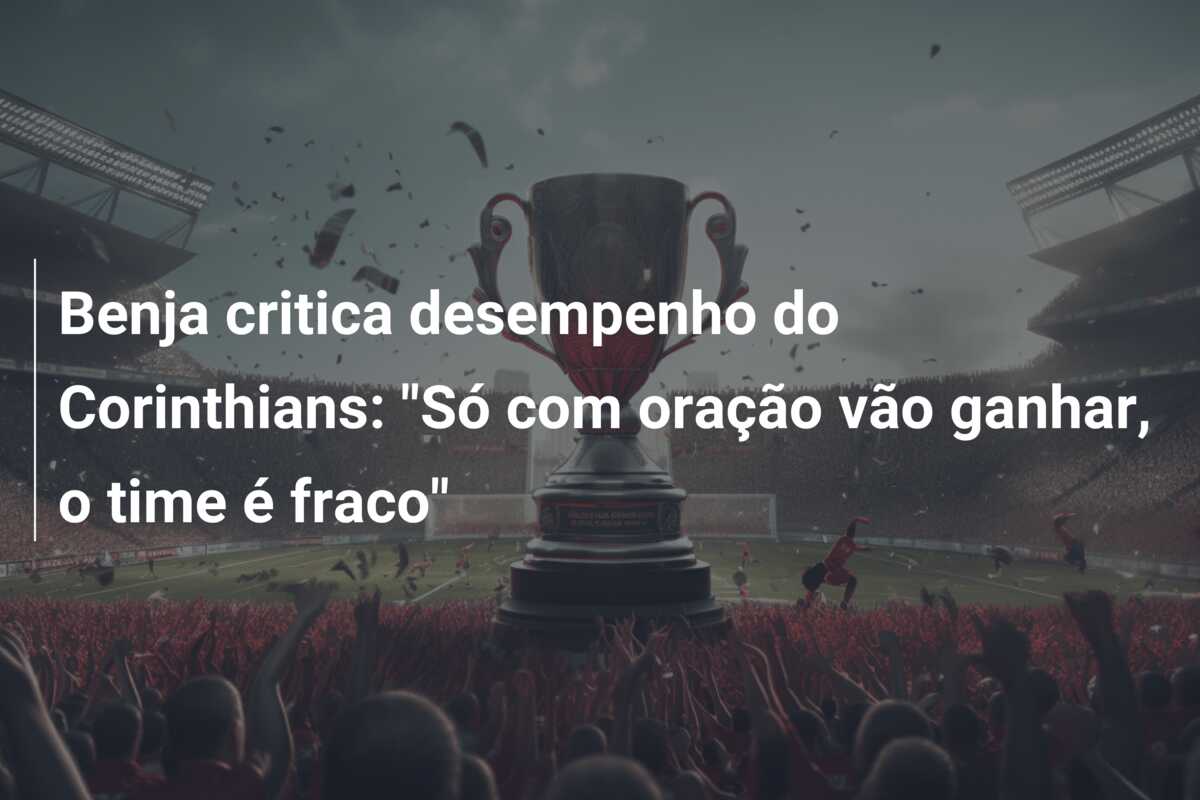 Benja critica desempenho do Corinthians: “Só com oração vão ganhar, o time é fraco”