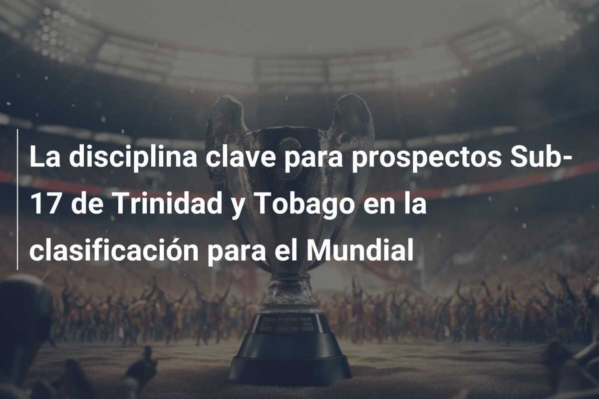 La disciplina clave para prospectos Sub-17 de Trinidad y Tobago en la clasificación para el Mundial