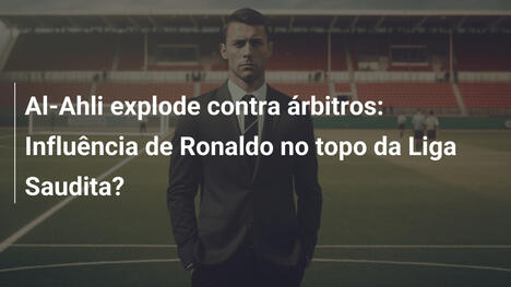 Al-Ahli explode contra árbitros: Influência de Ronaldo no topo da Liga Saudita?