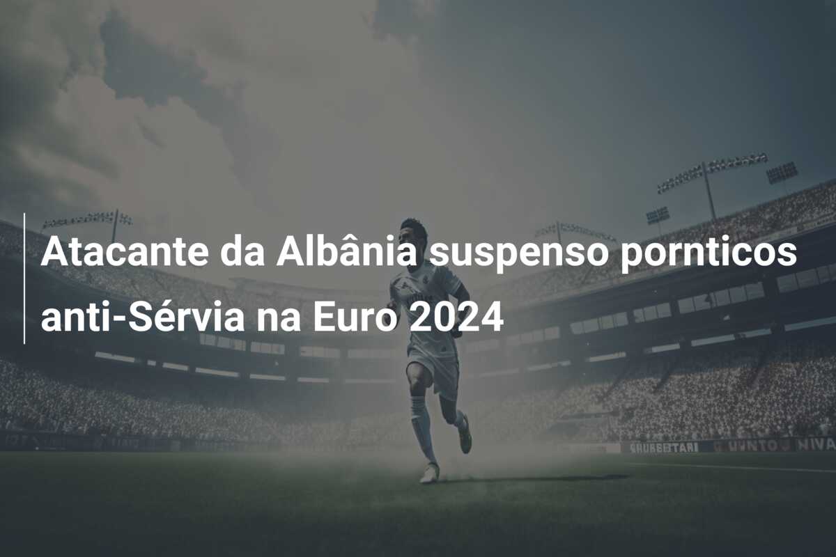 Atacante da Albânia suspenso pornticos anti-Sérvia na Euro 2024