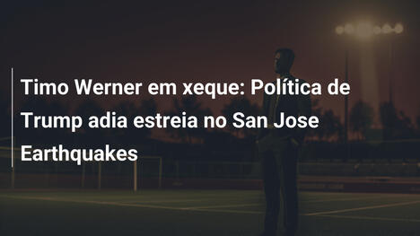 Timo Werner em xeque: Política de Trump adia estreia no San Jose Earthquakes