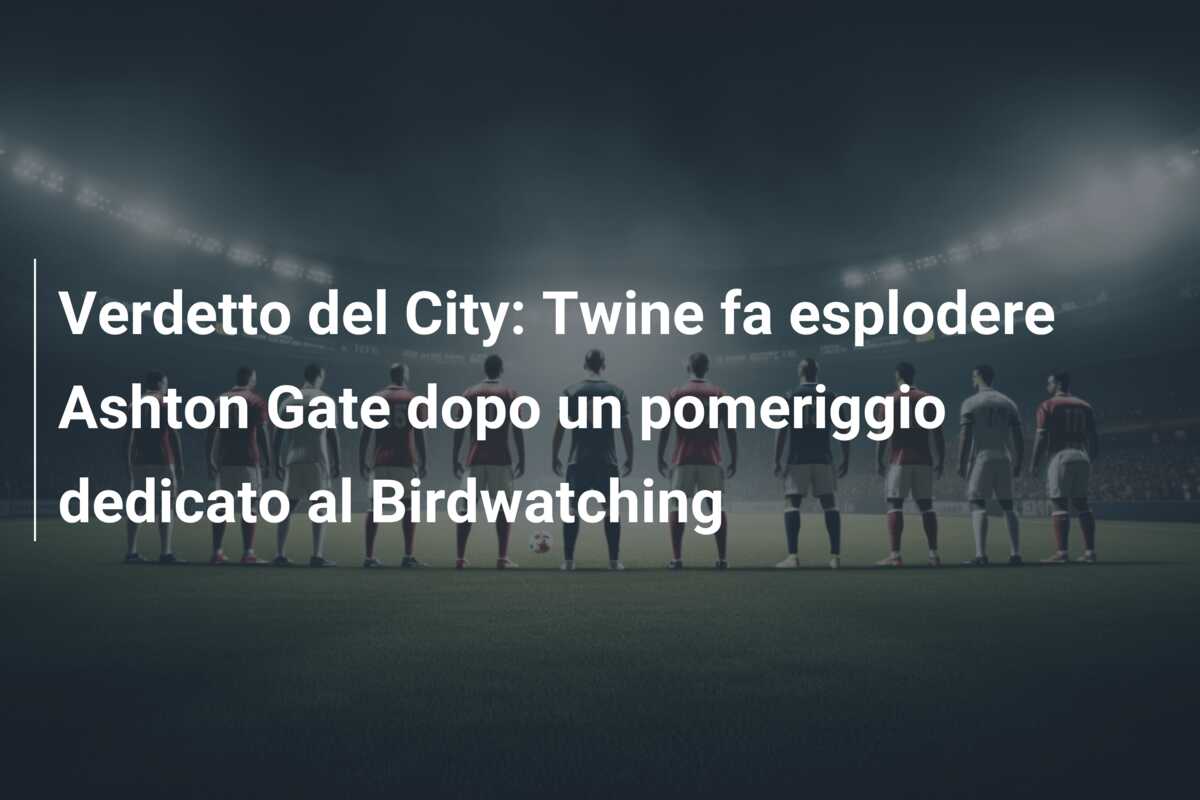 Verdetto del City: Twine fa esplodere Ashton Gate dopo un pomeriggio dedicato al Birdwatching