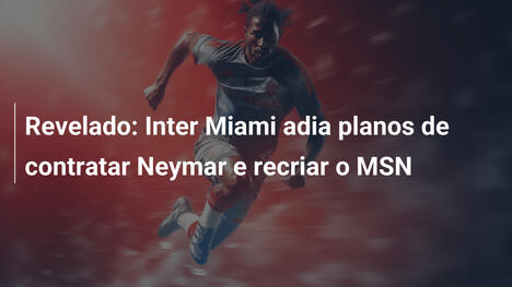 Revelado: Inter Miami adia planos de contratar Neymar e recriar o MSN