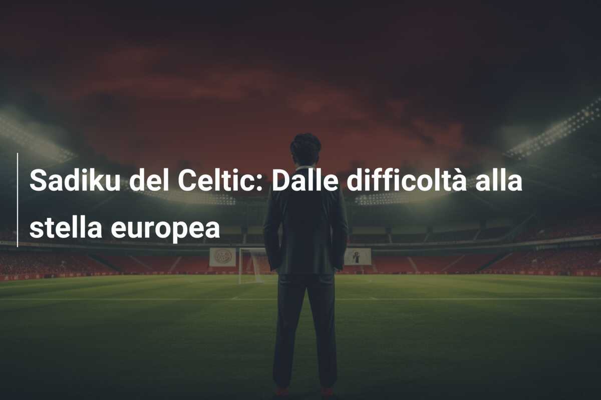Sadiku del Celtic: Dalle difficoltà alla stella europea