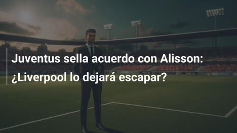 Juventus sella acuerdo con Alisson: ¿Liverpool lo dejará escapar?