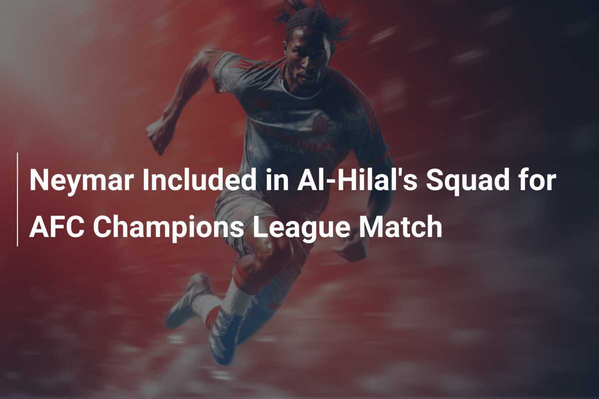 Neymar Included in AlHilal's Squad for AFC Champions League Match