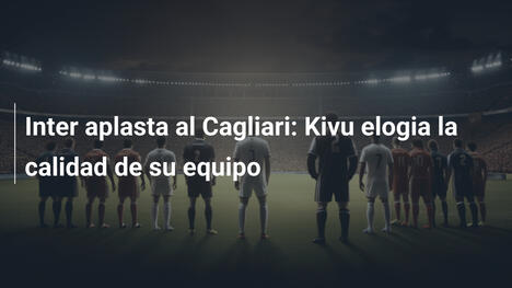 Inter aplasta al Cagliari: Kivu elogia la calidad de su equipo
