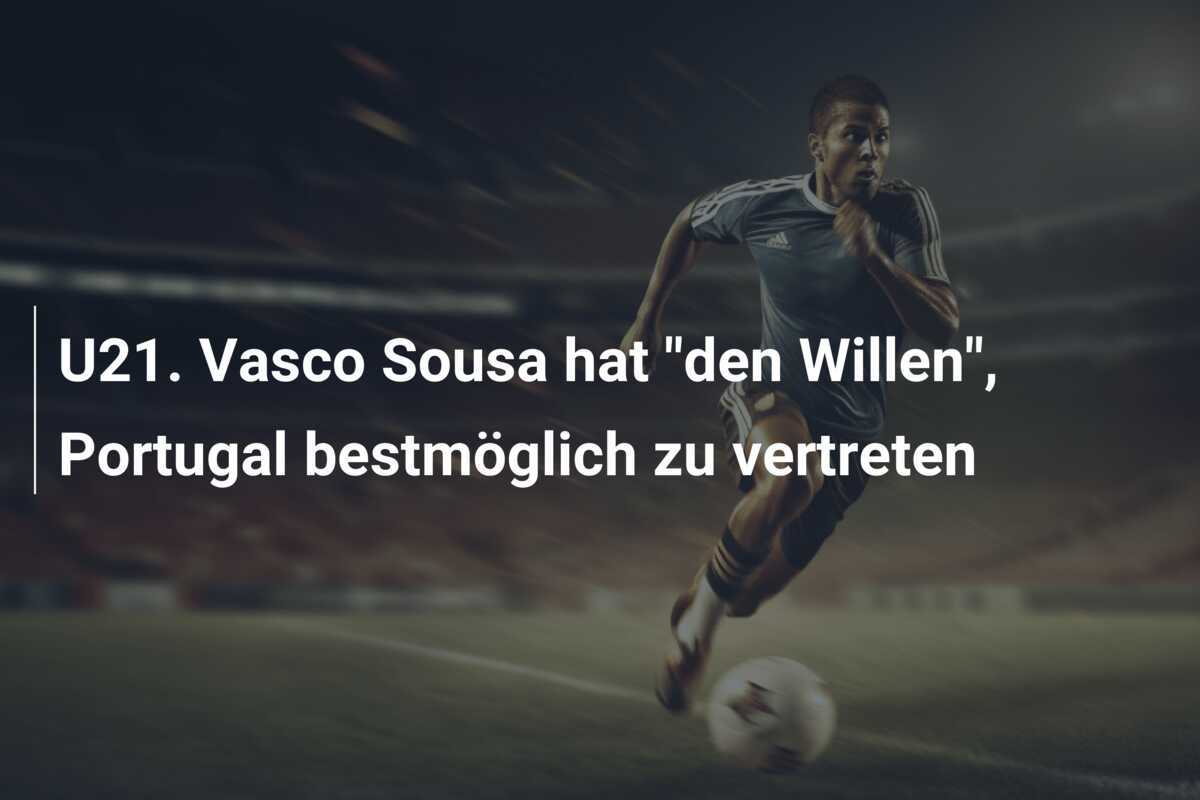 U21. Vasco Sousa hat “den Willen”, Portugal bestmöglich zu vertreten