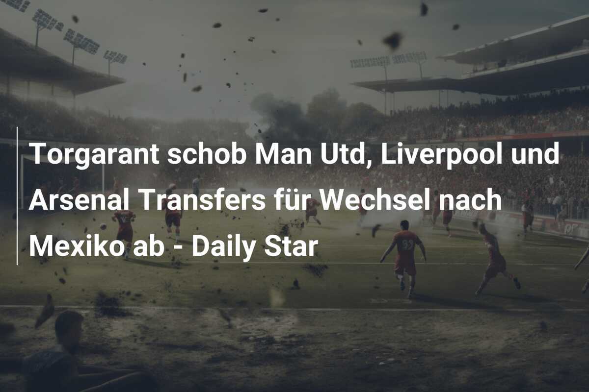 Torgarant schob Man Utd, Liverpool und Arsenal Transfers für Wechsel nach Mexiko ab - Daily Star