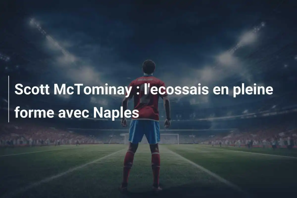 Scott McTominay : l'ecossais en pleine forme avec Naples