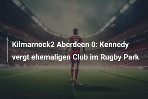 Kilmarnock2 Aberdeen 0: Kennedy vergt ehemaligen Club im Rugby Park