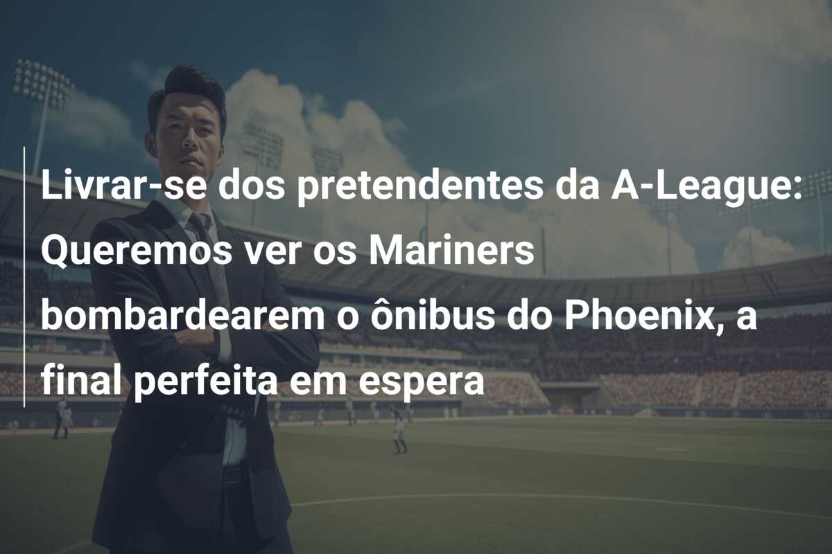 Livrar-se dos pretendentes da A-League: Queremos ver os Mariners bombardearem o ônibus do Phoenix, a final perfeita em espera