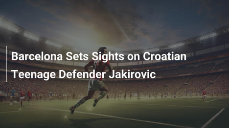 Barcelona Sets Sights on Croatian Teenage Defender Jakirovic