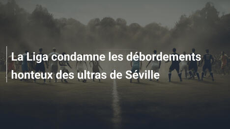 La Liga condamne les débordements honteux des ultras de Séville