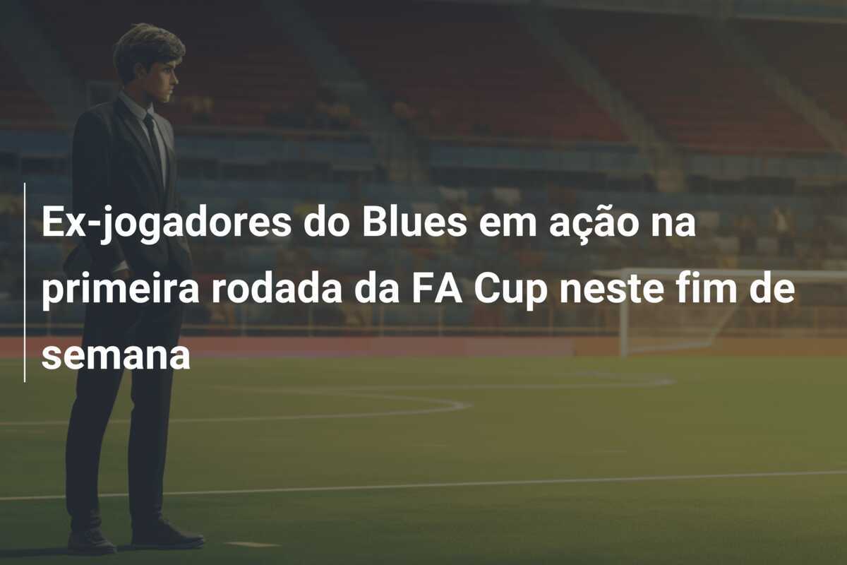 Ex-jogadores do Blues em ação na primeira rodada da FA Cup neste fim de semana