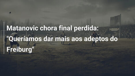 Matanovic chora final perdida: "Queríamos dar mais aos adeptos do Freiburg"