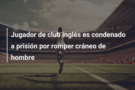 Jugador de club inglés es condenado a prisión por romper cráneo de hombre